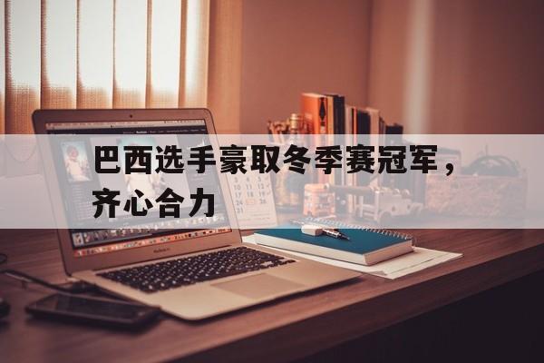 包含巴西选手豪取冬季赛冠军，齐心合力的词条