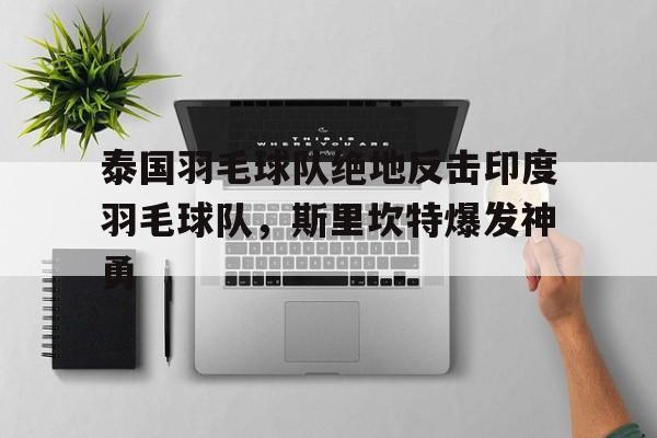 熊猫体育在线-泰国羽毛球队绝地反击印度羽毛球队，斯里坎特爆发神勇的简单介绍