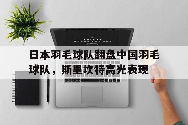 日本羽毛球队翻盘中国羽毛球队，斯里坎特高光表现的简单介绍